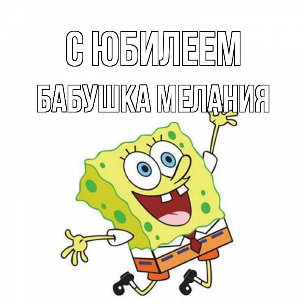 Открытка на каждый день с именем, Бабушка-Мелания С юбилеем губка боб Прикольная открытка с пожеланием онлайн скачать бесплатно 