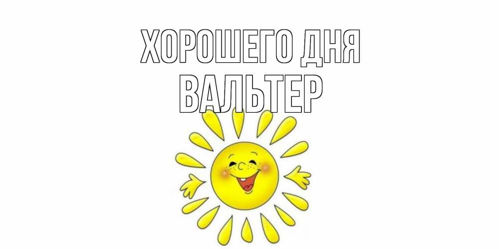 Открытка на каждый день с именем, Вальтер Хорошего дня открытка на каждый день Прикольная открытка с пожеланием онлайн скачать бесплатно 