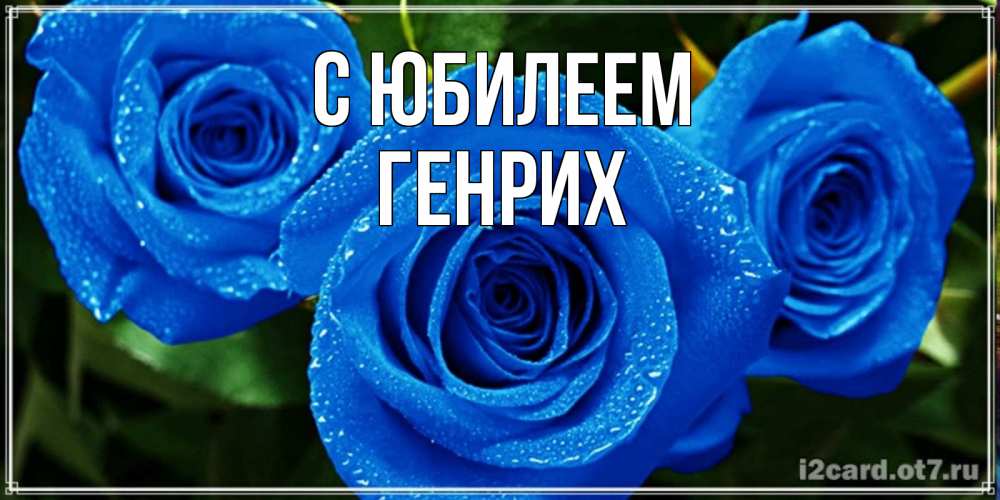 Открытка на каждый день с именем, Генрих С юбилеем розы с синим цветом Прикольная открытка с пожеланием онлайн скачать бесплатно 