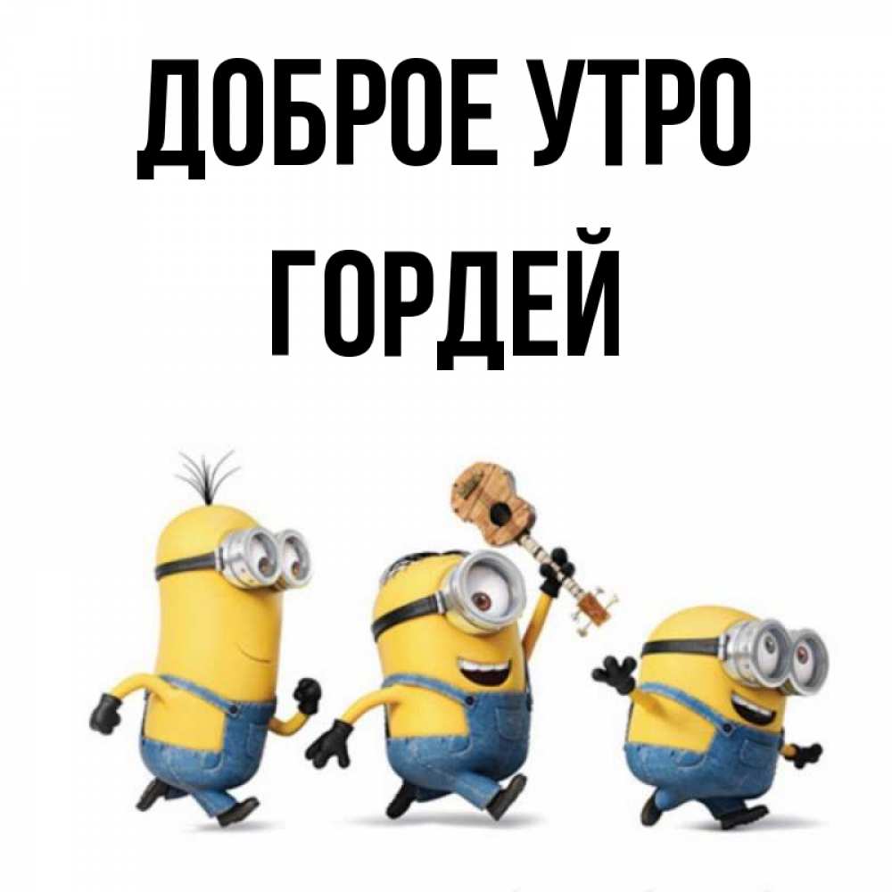 Открытка на каждый день с именем, Гордей Доброе утро миньоны и прекрасное утро Прикольная открытка с пожеланием онлайн скачать бесплатно 