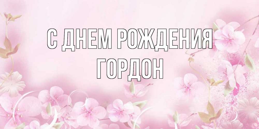 Открытка на каждый день с именем, Гордон С днем рождения нежные цветы Прикольная открытка с пожеланием онлайн скачать бесплатно 