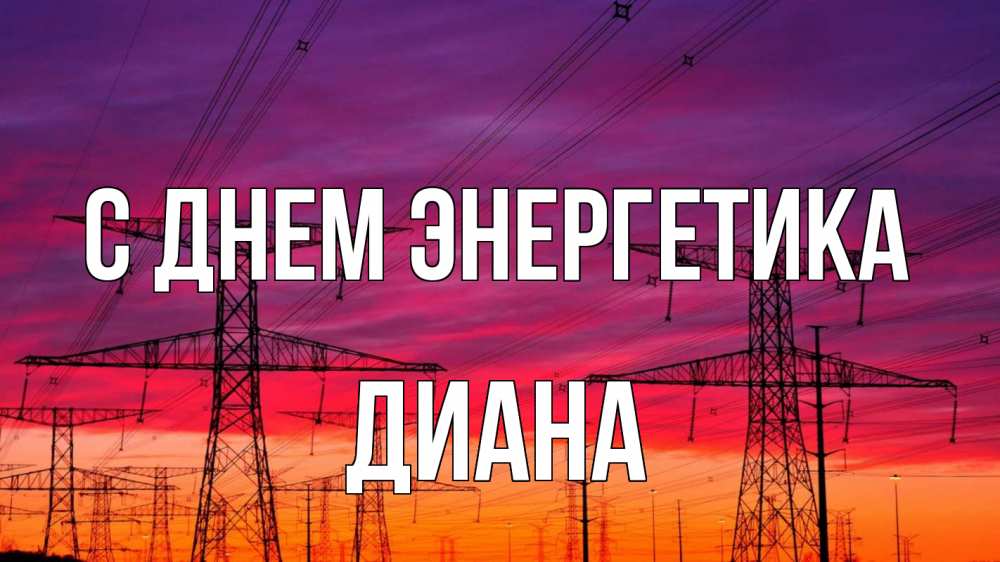 Открытка на каждый день с именем, Диана С днем энергетика энергия электричество закат Прикольная открытка с пожеланием онлайн скачать бесплатно 