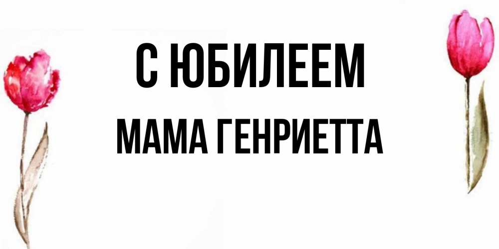 Открытка на каждый день с именем, Мама-Генриетта С юбилеем открытки акварелью с цветами Прикольная открытка с пожеланием онлайн скачать бесплатно 