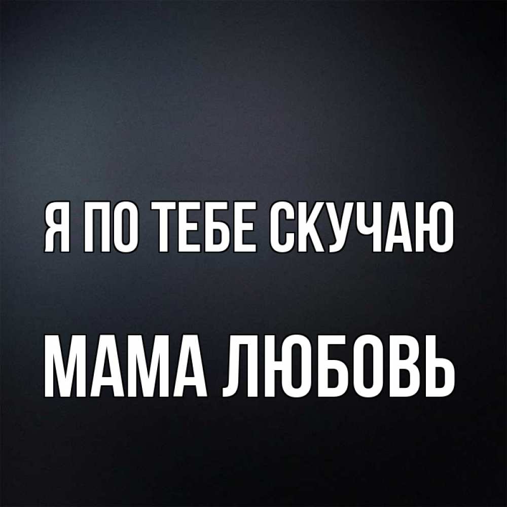 Открытка на каждый день с именем, Мама-Любовь Я по тебе скучаю с подписью Прикольная открытка с пожеланием онлайн скачать бесплатно 