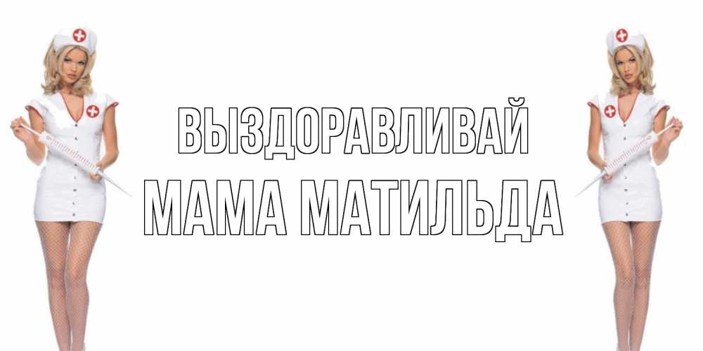 Открытка на каждый день с именем, Мама-Матильда Выздоравливай открытки с медсестрой Прикольная открытка с пожеланием онлайн скачать бесплатно 