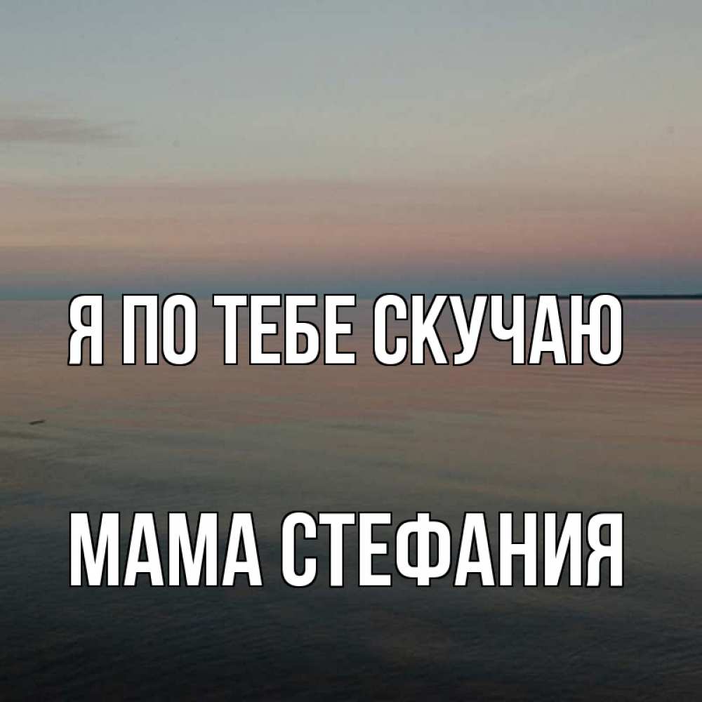 Открытка на каждый день с именем, Мама-Стефания Я по тебе скучаю пусто Прикольная открытка с пожеланием онлайн скачать бесплатно 