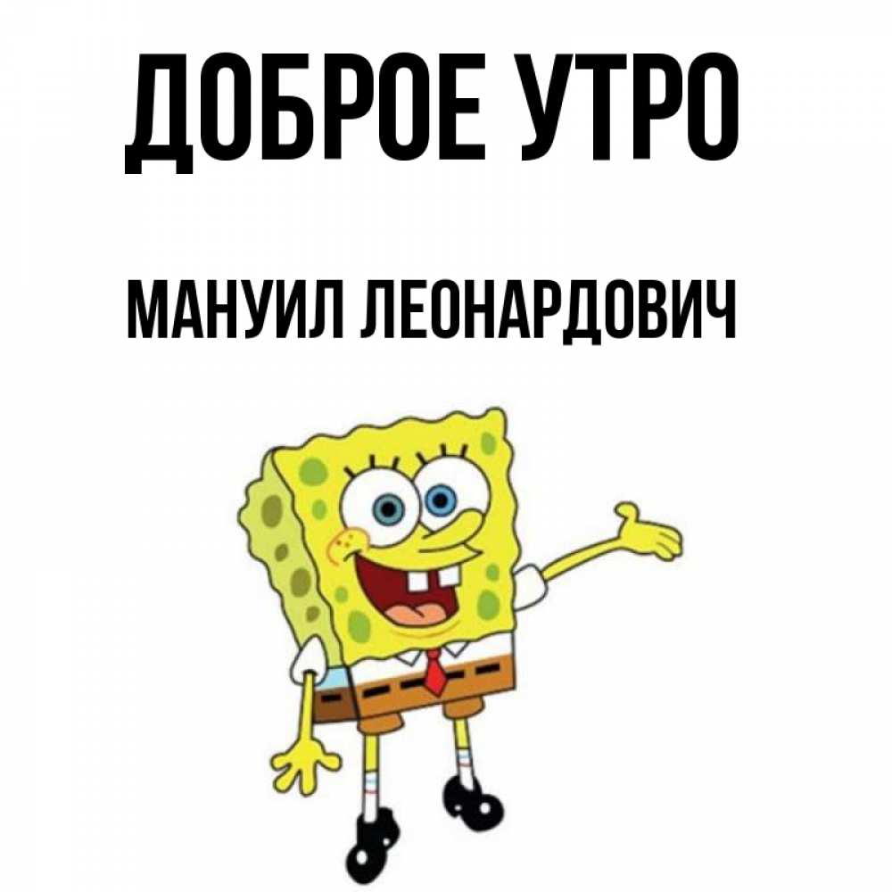 Открытка на каждый день с именем, Мануил-Леонардович Доброе утро губка боб улыбается Прикольная открытка с пожеланием онлайн скачать бесплатно 