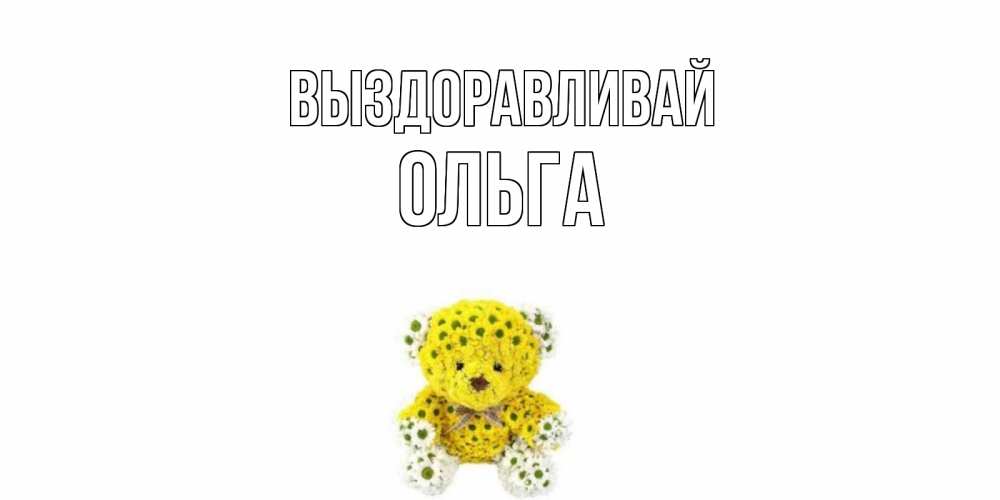 Открытка на каждый день с именем, Ольга Выздоравливай мишка Прикольная открытка с пожеланием онлайн скачать бесплатно 