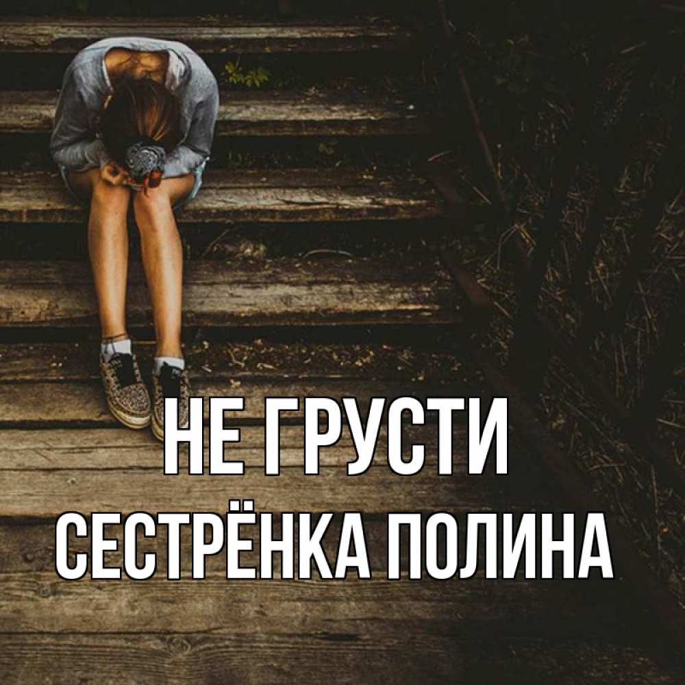 Открытка на каждый день с именем, Сестрёнка-Полина Не грусти девушка сидит на деревянных ступеньках Прикольная открытка с пожеланием онлайн скачать бесплатно 