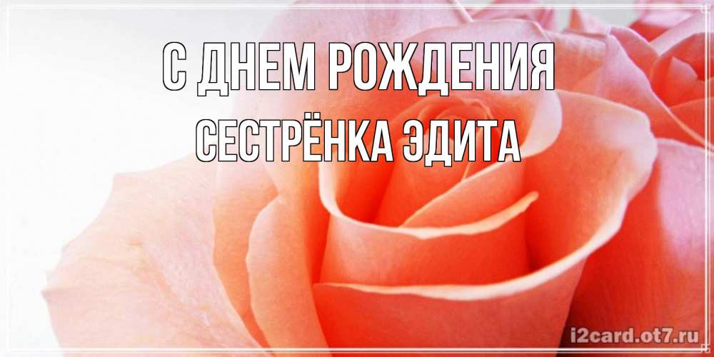 Открытка на каждый день с именем, Сестрёнка-Эдита С днем рождения розы для поздравления с днем рождения Прикольная открытка с пожеланием онлайн скачать бесплатно 