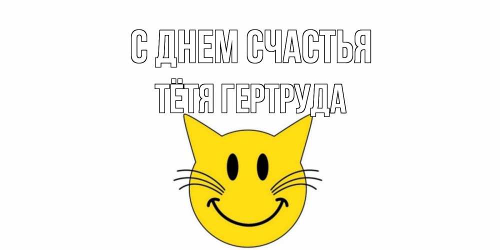 Открытка на каждый день с именем, Тётя-Гертруда С днем счастья кот, улыбка Прикольная открытка с пожеланием онлайн скачать бесплатно 