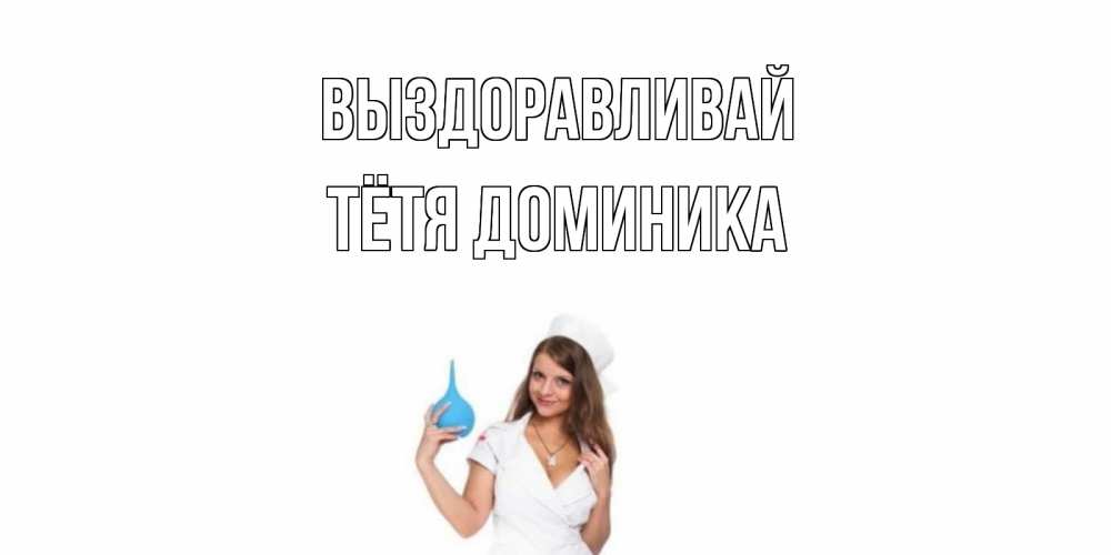 Открытка на каждый день с именем, Тётя-Доминика Выздоравливай клизма Прикольная открытка с пожеланием онлайн скачать бесплатно 