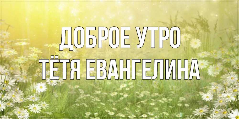 Открытка на каждый день с именем, Тётя-Евангелина Доброе утро доброе утро Прикольная открытка с пожеланием онлайн скачать бесплатно 