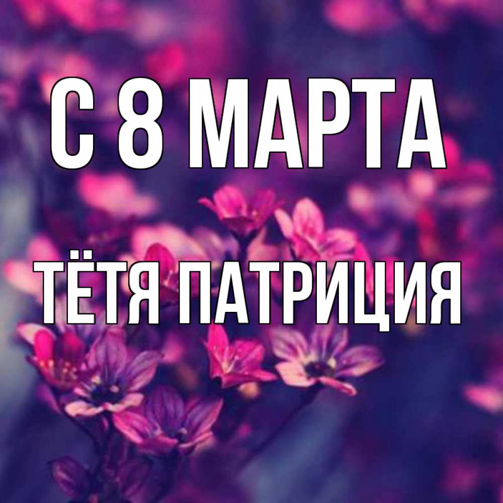 Открытка на каждый день с именем, Тётя-Патриция С 8 МАРТА небольшие цветы 1 Прикольная открытка с пожеланием онлайн скачать бесплатно 