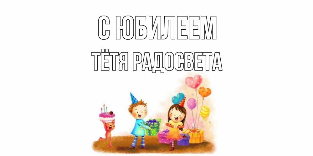 Открытка на каждый день с именем, Тётя-Радосвета С юбилеем дети, подарки Прикольная открытка с пожеланием онлайн скачать бесплатно 