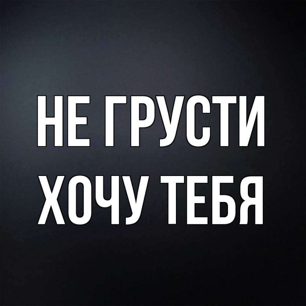 Картинка Не грусти, Хочу тебя