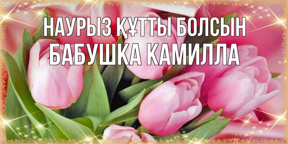 Открытка на каждый день с именем, Бабушка-Камилла Наурыз құтты болсын красивые открытки на наурыз для милых дам Прикольная открытка с пожеланием онлайн скачать бесплатно 