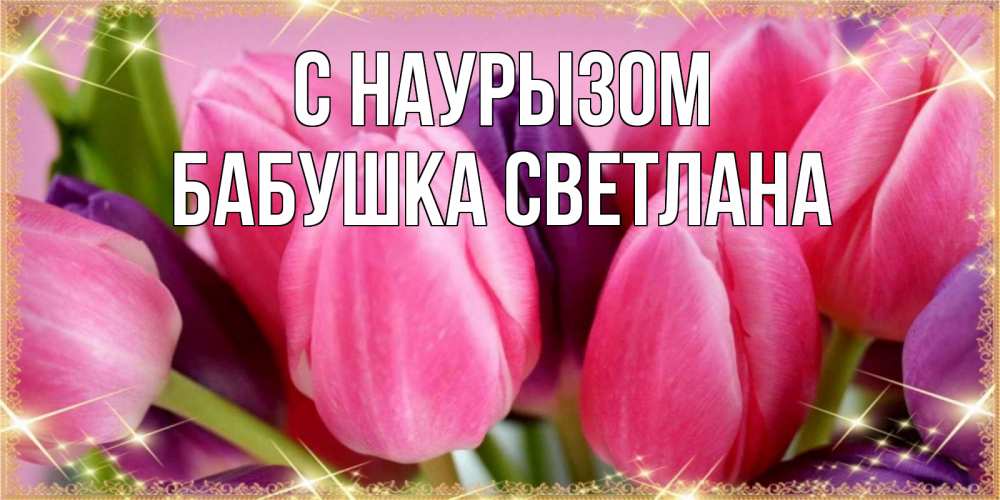 Открытка на каждый день с именем, Бабушка-Светлана С наурызом тюльпаны для женщины на праздник весны наурыз Прикольная открытка с пожеланием онлайн скачать бесплатно 
