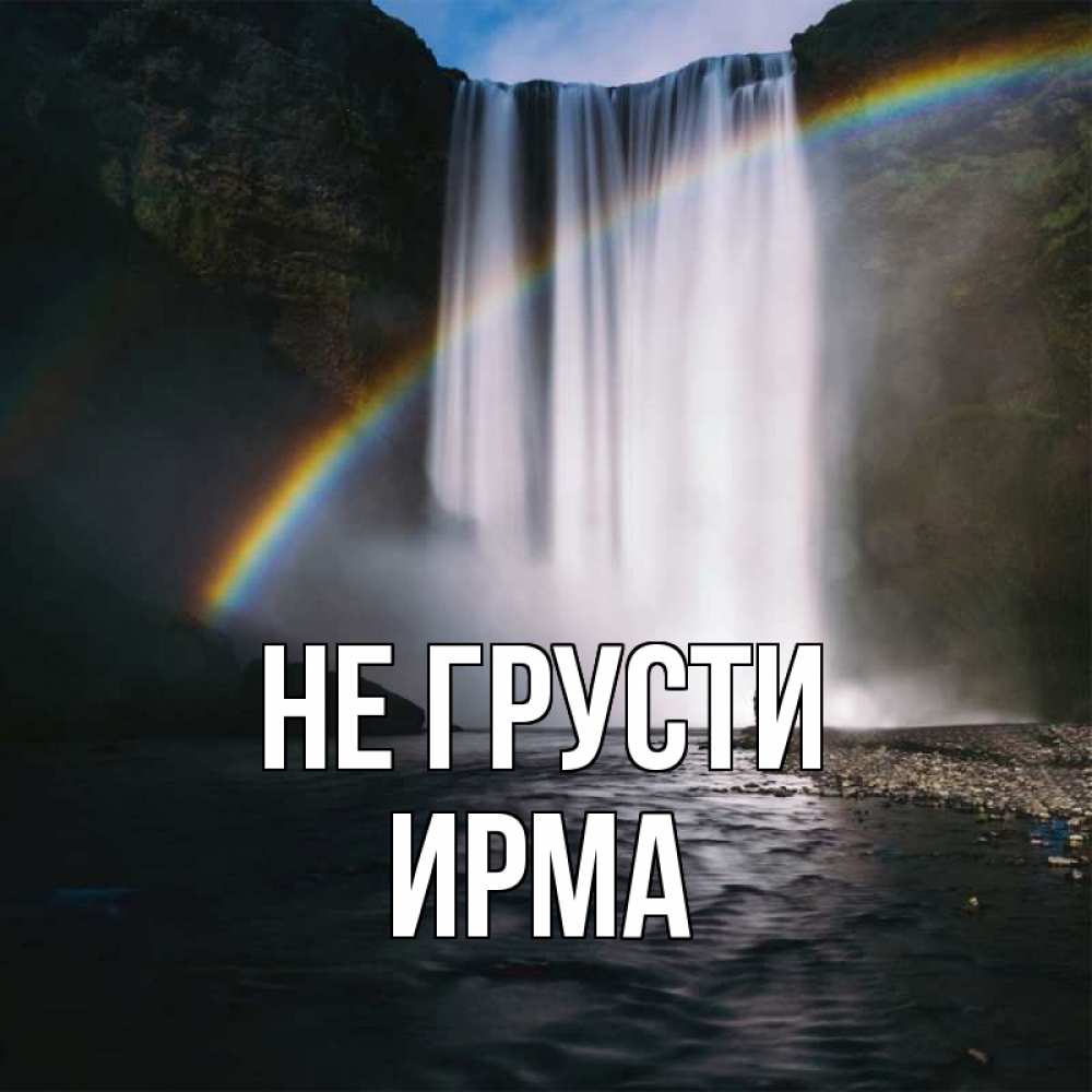 Открытка на каждый день с именем, Ирма Не грусти речка и  огромный водопад Прикольная открытка с пожеланием онлайн скачать бесплатно 