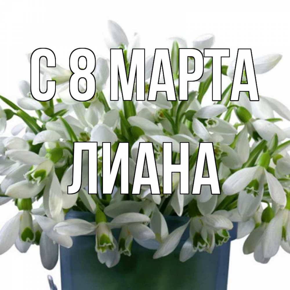 Открытка на каждый день с именем, Лиана С 8 МАРТА цветы к международному женскому дню Прикольная открытка с пожеланием онлайн скачать бесплатно 