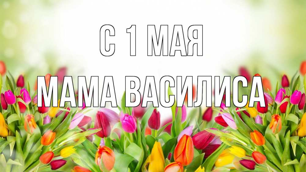 Открытка на каждый день с именем, Мама-Василиса С 1 мая С 1 мая Прикольная открытка с пожеланием онлайн скачать бесплатно 