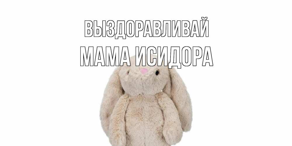 Открытка на каждый день с именем, Мама-Исидора Выздоравливай не болей Прикольная открытка с пожеланием онлайн скачать бесплатно 