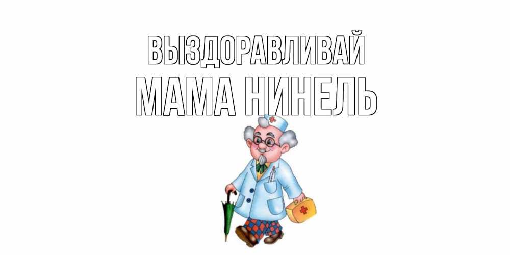 Открытка на каждый день с именем, Мама-Нинель Выздоравливай не болей Прикольная открытка с пожеланием онлайн скачать бесплатно 