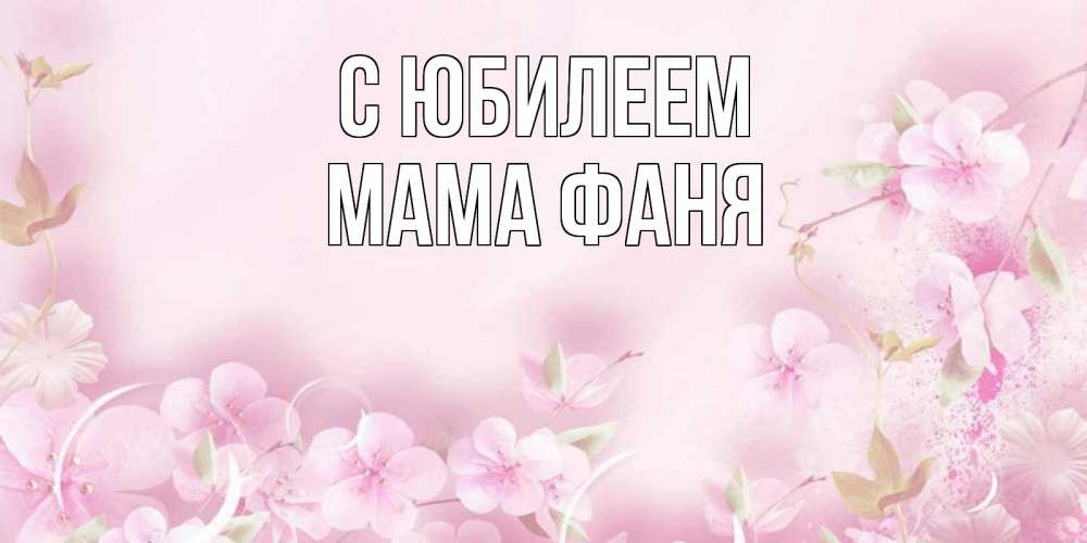 Открытка на каждый день с именем, Мама-Фаня С юбилеем нежные цветы Прикольная открытка с пожеланием онлайн скачать бесплатно 