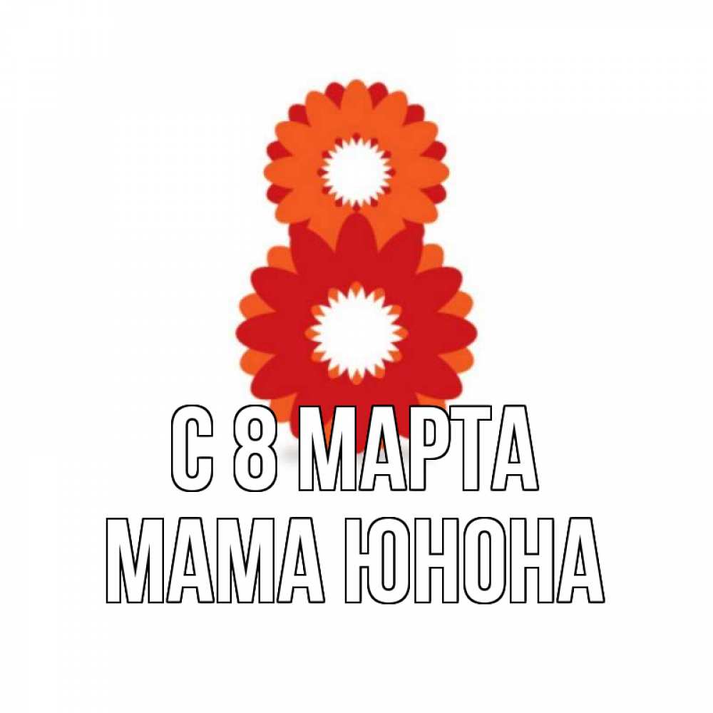 Открытка на каждый день с именем, Мама-Юнона С 8 МАРТА восьмерка из лепестков Прикольная открытка с пожеланием онлайн скачать бесплатно 