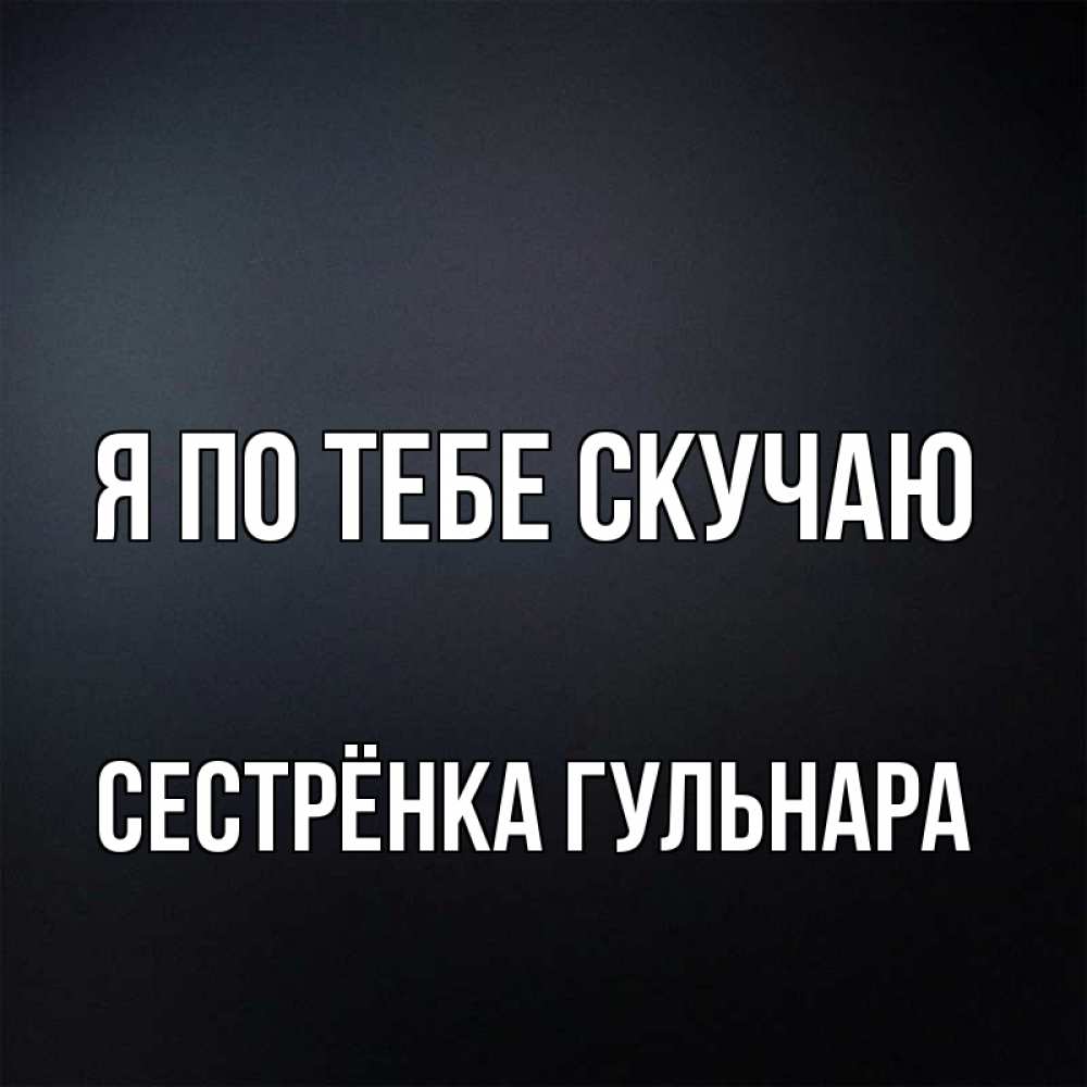 Открытка на каждый день с именем, Сестрёнка-Гульнара Я по тебе скучаю с подписью Прикольная открытка с пожеланием онлайн скачать бесплатно 