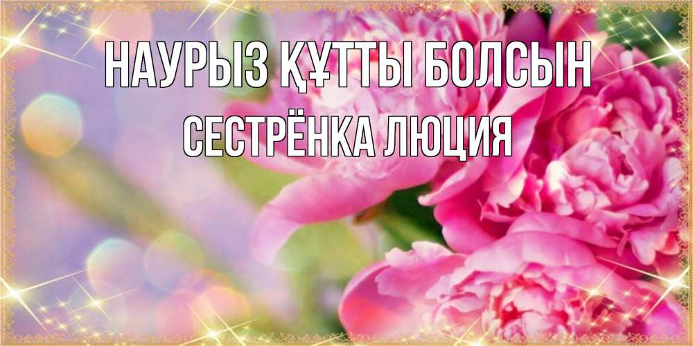 Открытка на каждый день с именем, Сестрёнка-Люция Наурыз құтты болсын красивые открытки с текстом для любимых дам Прикольная открытка с пожеланием онлайн скачать бесплатно 