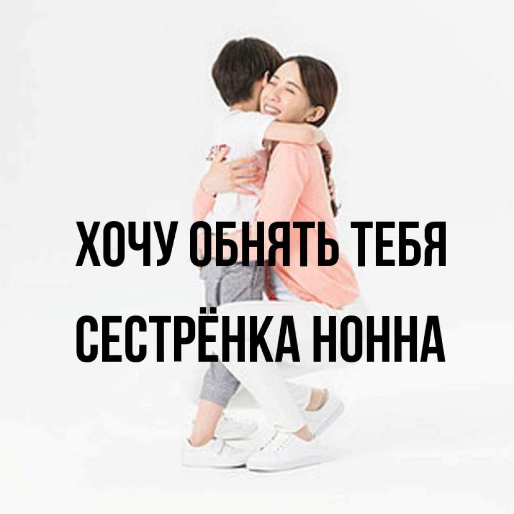 Открытка на каждый день с именем, Сестрёнка-Нонна Хочу обнять тебя соскучилась по сыну Прикольная открытка с пожеланием онлайн скачать бесплатно 