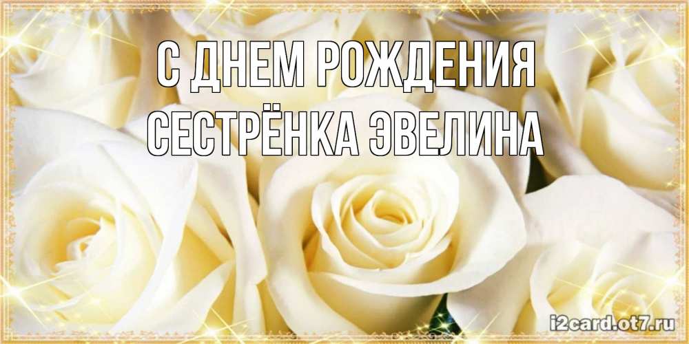 Открытка на каждый день с именем, Сестрёнка-Эвелина С днем рождения розочки белого цвета на открытке Прикольная открытка с пожеланием онлайн скачать бесплатно 