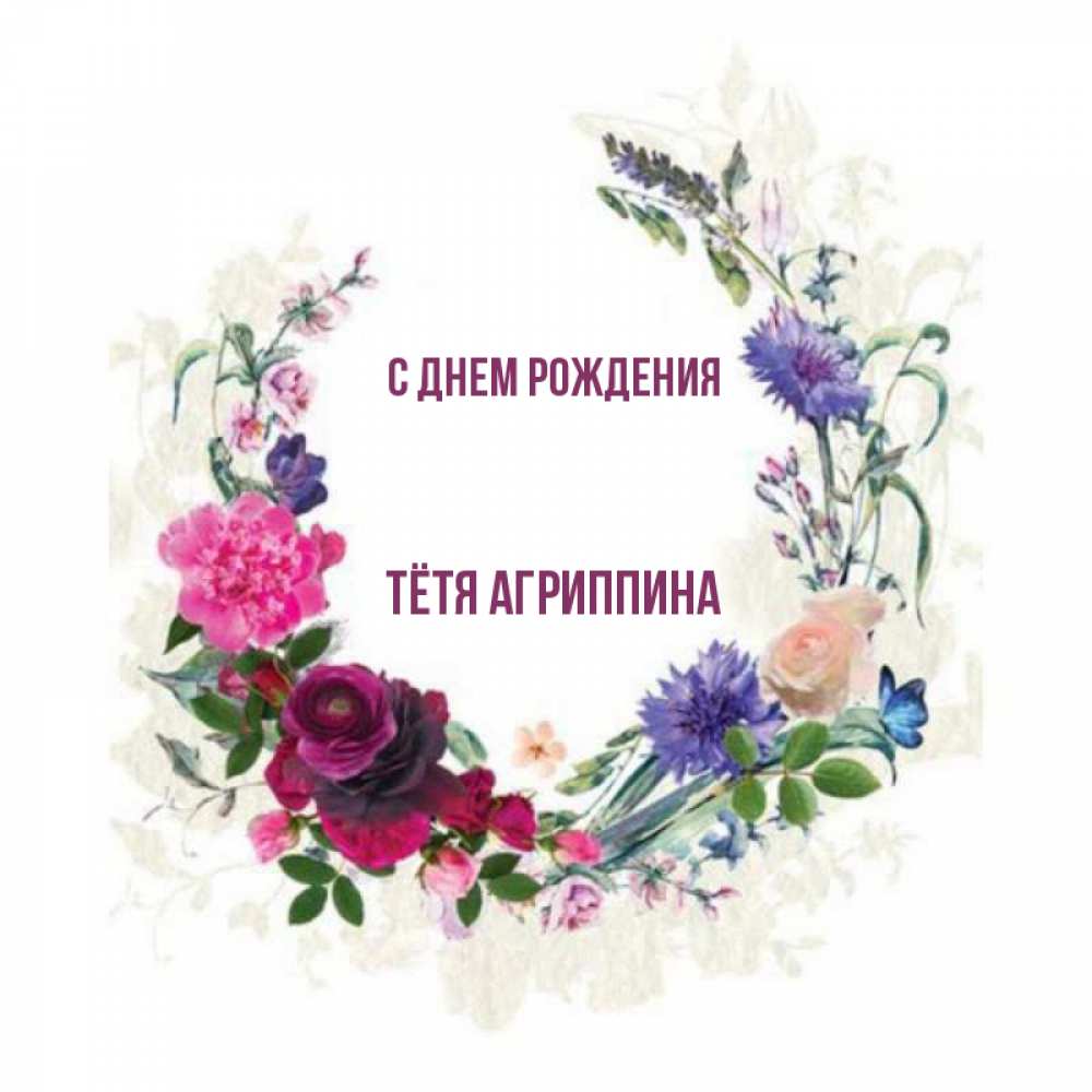Открытка на каждый день с именем, Тётя-Агриппина С днем рождения Открытка для родных на праздничный день из цветов Прикольная открытка с пожеланием онлайн скачать бесплатно 