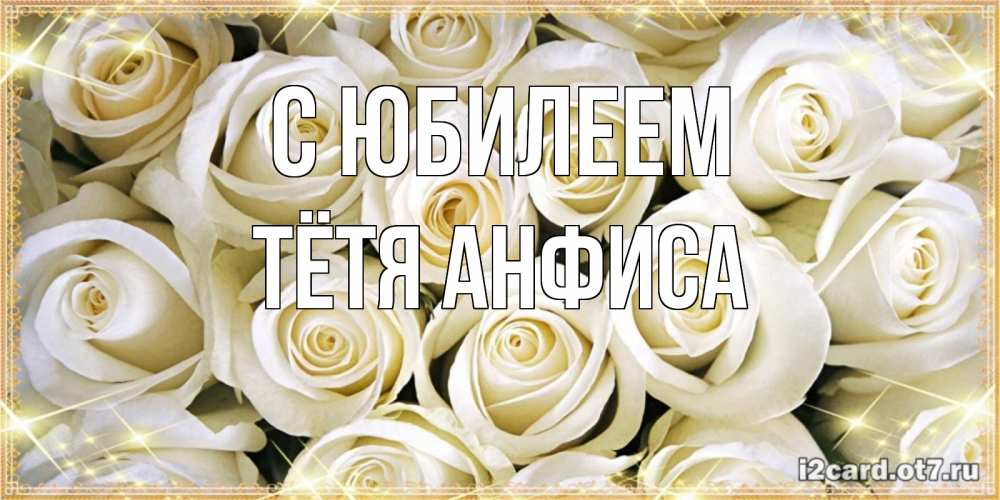 Открытка на каждый день с именем, Тётя-Анфиса С юбилеем открытка с белыми розами. большой букет белых роз Прикольная открытка с пожеланием онлайн скачать бесплатно 