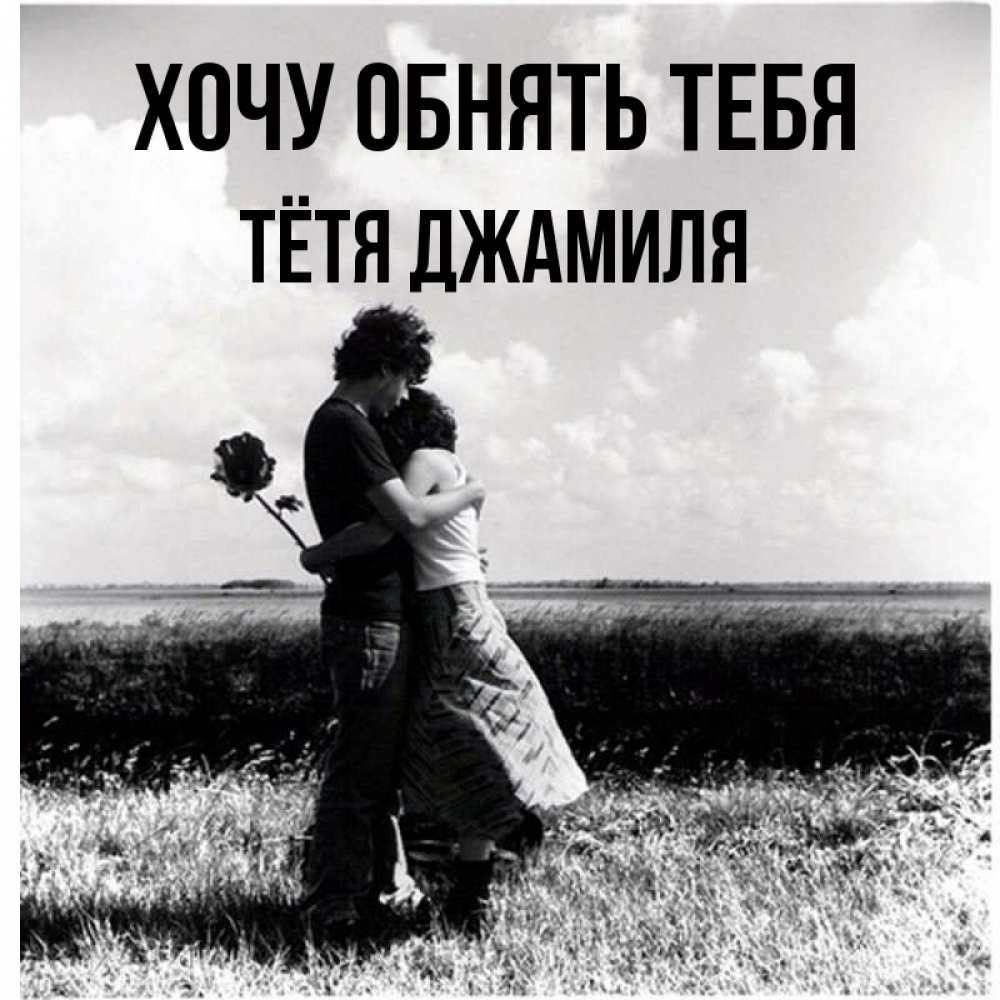 Открытка на каждый день с именем, Тётя-Джамиля Хочу обнять тебя чернобелое фото Прикольная открытка с пожеланием онлайн скачать бесплатно 