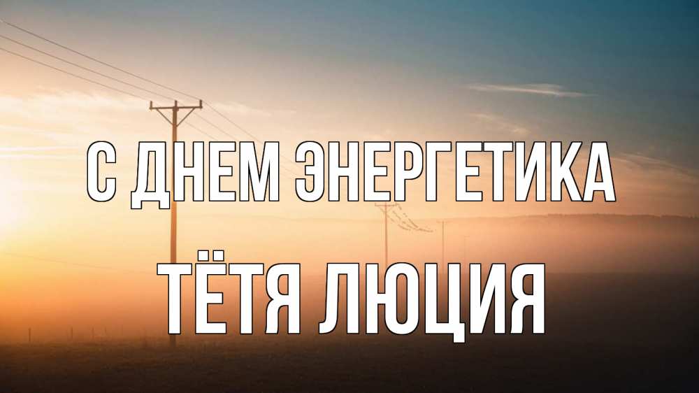 Открытка на каждый день с именем, Тётя-Люция С днем энергетика дымка столбы провода Прикольная открытка с пожеланием онлайн скачать бесплатно 