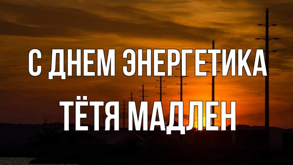 Открытка на каждый день с именем, Тётя-Мадлен С днем энергетика столбы провода закат Прикольная открытка с пожеланием онлайн скачать бесплатно 