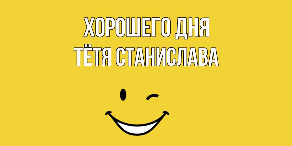 Открытка на каждый день с именем, Тётя-Станислава Хорошего дня позитивного дня Прикольная открытка с пожеланием онлайн скачать бесплатно 