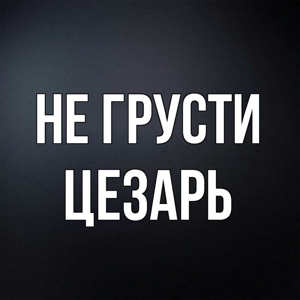 Открытка на каждый день с именем, Цезарь Не грусти Градиент серый Прикольная открытка с пожеланием онлайн скачать бесплатно 