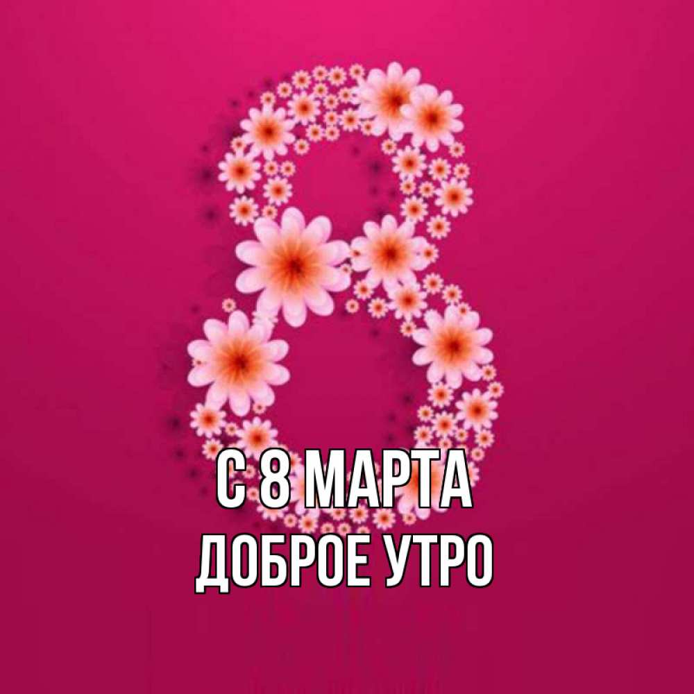 Открытка на каждый день с именем, доброе-утро С 8 марта цветы в виде цифры восемь Прикольная открытка с пожеланием онлайн скачать бесплатно 