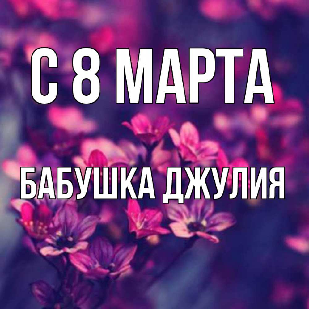 Открытка на каждый день с именем, Бабушка-Джулия С 8 МАРТА небольшие цветы 1 Прикольная открытка с пожеланием онлайн скачать бесплатно 