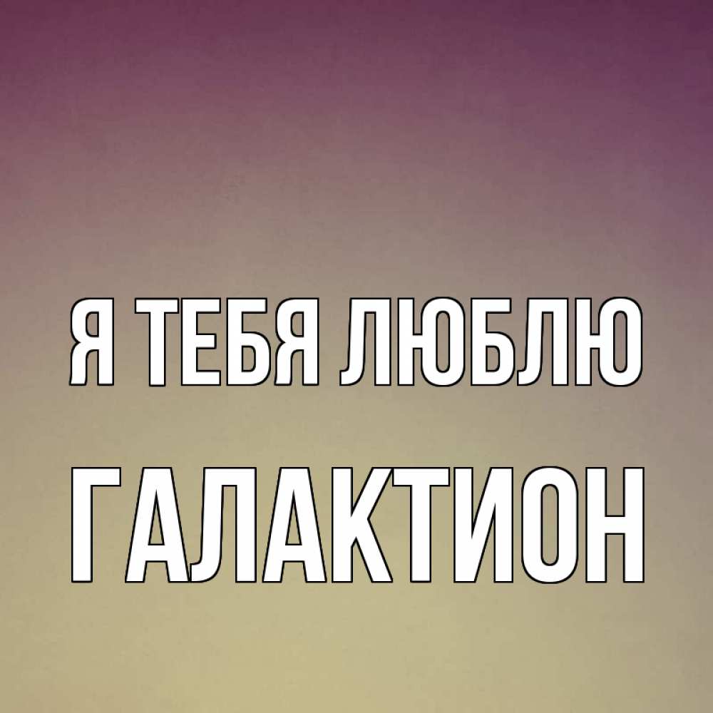 Открытка на каждый день с именем, Галактион Я тебя люблю для любимой Прикольная открытка с пожеланием онлайн скачать бесплатно 
