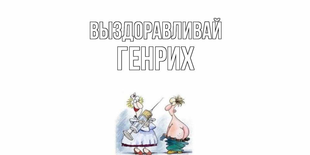 Открытка на каждый день с именем, Генрих Выздоравливай шприц Прикольная открытка с пожеланием онлайн скачать бесплатно 