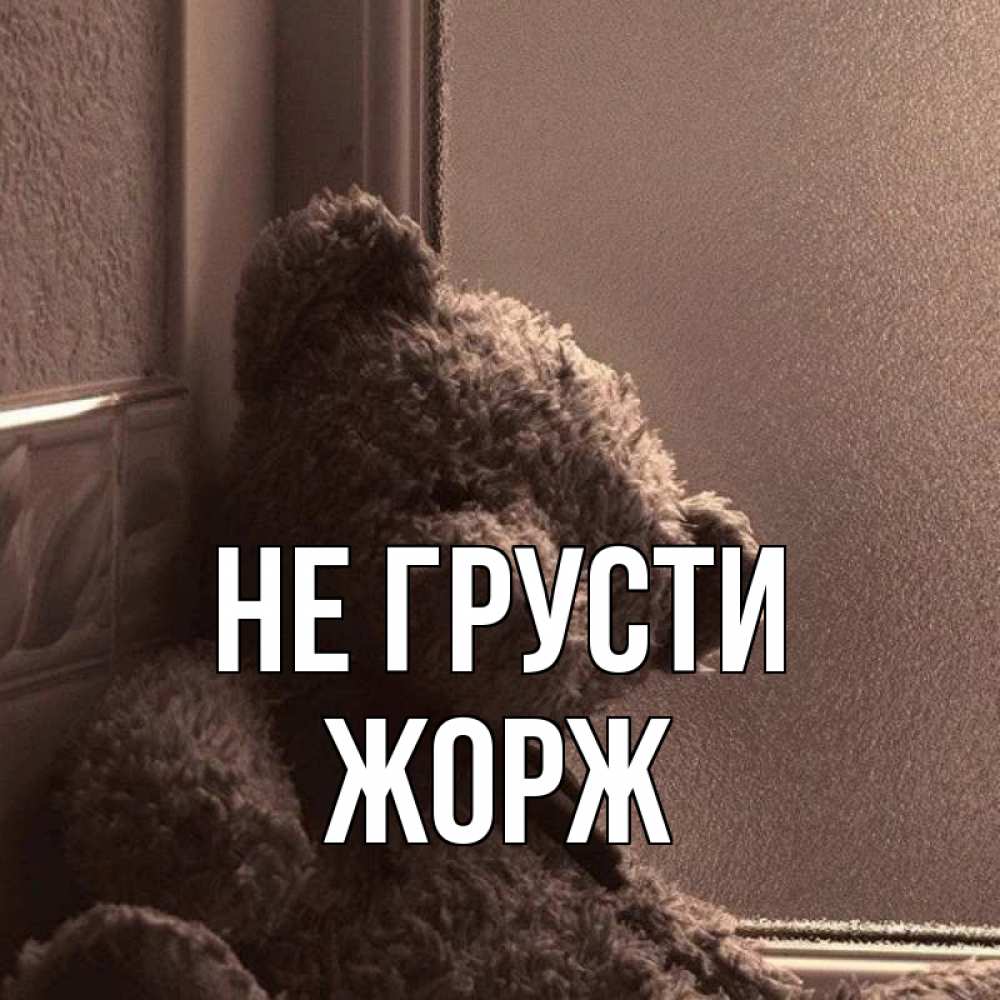 Открытка на каждый день с именем, Жорж Не грусти стекол рефленое Прикольная открытка с пожеланием онлайн скачать бесплатно 