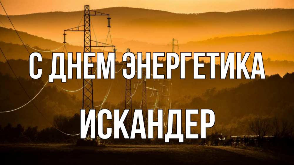 Открытка на каждый день с именем, Искандер С днем энергетика ЛЭП провода горы закат Прикольная открытка с пожеланием онлайн скачать бесплатно 