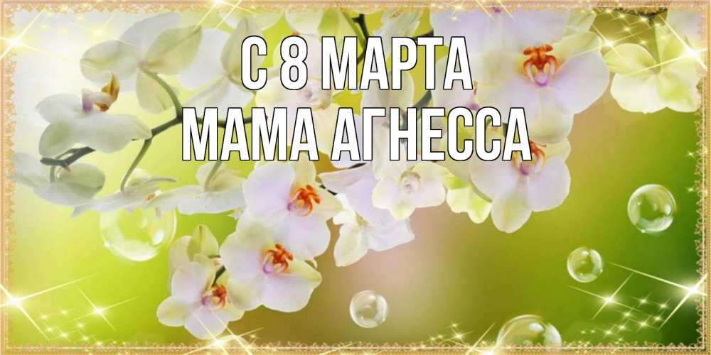 Открытка на каждый день с именем, Мама-Агнесса С 8 марта открытка с цветами на международный женский день Прикольная открытка с пожеланием онлайн скачать бесплатно 