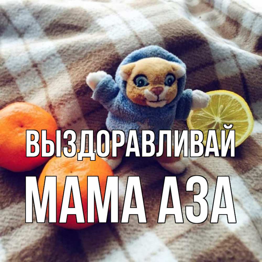 Открытка на каждый день с именем, Мама-Аза Выздоравливай вот тебе апельсинка и лимон Прикольная открытка с пожеланием онлайн скачать бесплатно 