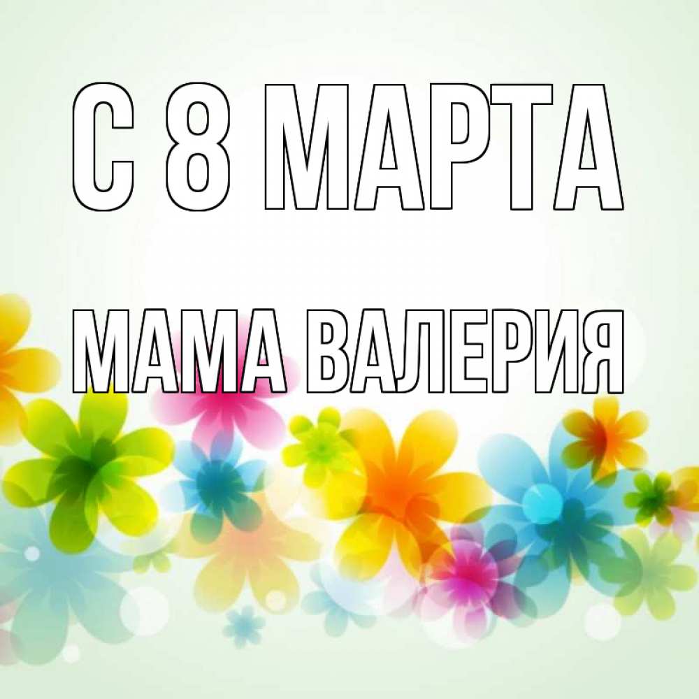 Открытка на каждый день с именем, Мама-Валерия С 8 МАРТА цветы Прикольная открытка с пожеланием онлайн скачать бесплатно 