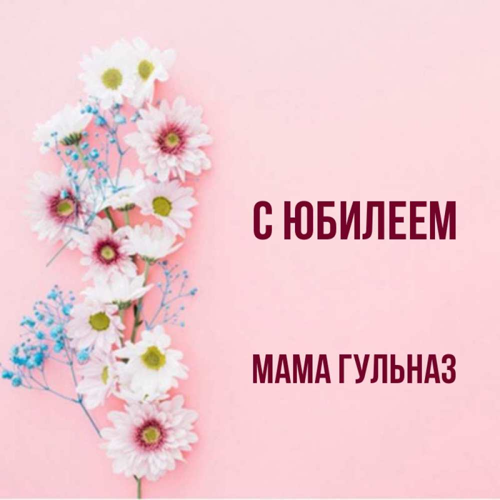 Открытка на каждый день с именем, Мама-Гульназ С юбилеем Родная моя с днем рождения тебя картинка с цветами белыми и голубыми Прикольная открытка с пожеланием онлайн скачать бесплатно 